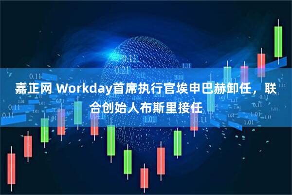 嘉正网 Workday首席执行官埃申巴赫卸任，联合创始人布斯里接任