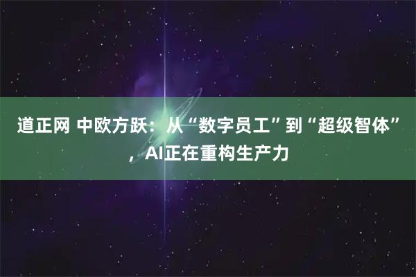 道正网 中欧方跃：从“数字员工”到“超级智体”，AI正在重构生产力