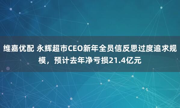 维嘉优配 永辉超市CEO新年全员信反思过度追求规模，预计去年净亏损21.4亿元