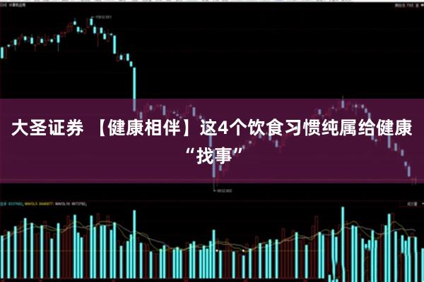 大圣证券 【健康相伴】这4个饮食习惯纯属给健康“找事”