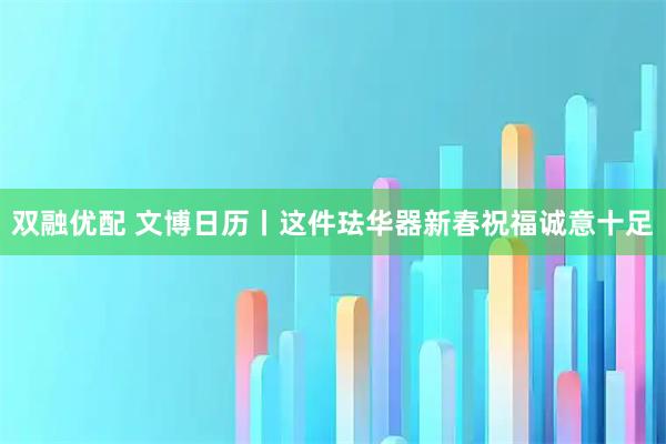 双融优配 文博日历丨这件珐华器新春祝福诚意十足