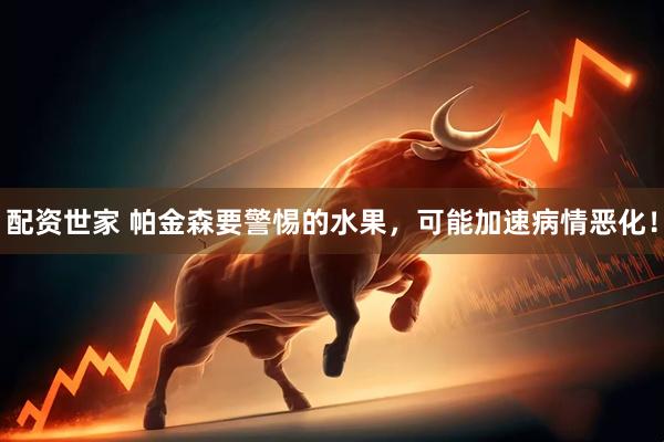 配资世家 帕金森要警惕的水果，可能加速病情恶化！