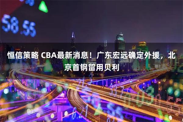 恒信策略 CBA最新消息！广东宏远确定外援，北京首钢留用贝利