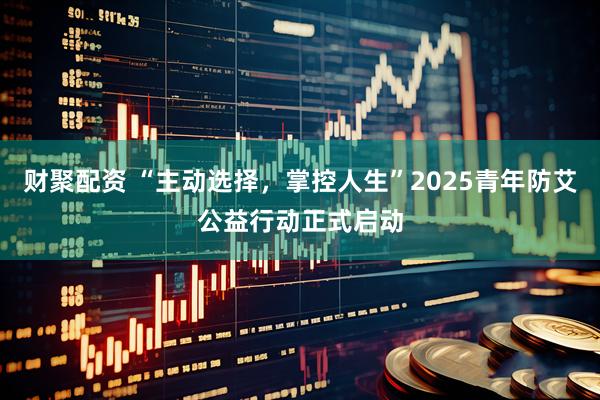 财聚配资 “主动选择，掌控人生”2025青年防艾公益行动正式启动