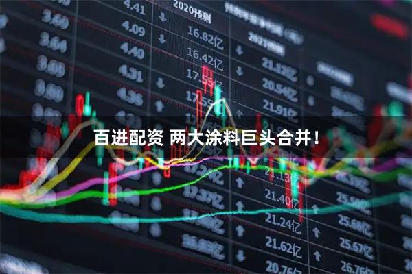 百进配资 两大涂料巨头合并!