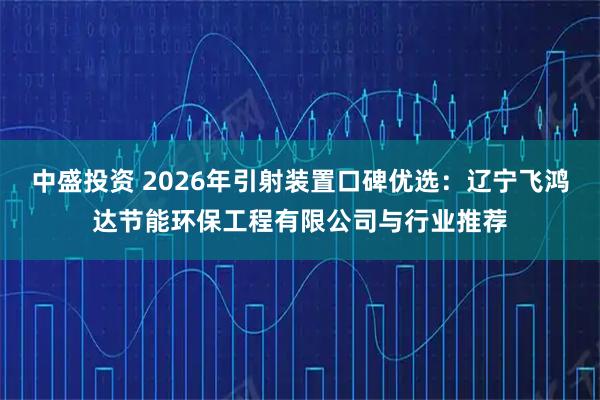 中盛投资 2026年引射装置口碑优选:辽宁飞鸿达节能环保工程有限公司与行业推荐