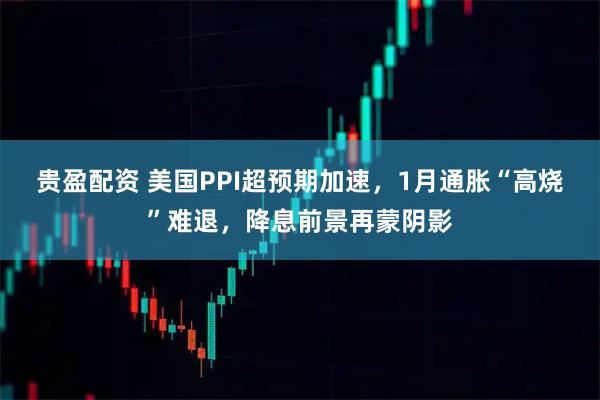 贵盈配资 美国PPI超预期加速,1月通胀“高烧”难退,降息前景再蒙阴影
