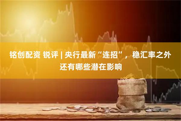 铭创配资 锐评 | 央行最新“连招”，稳汇率之外还有哪些潜在影响