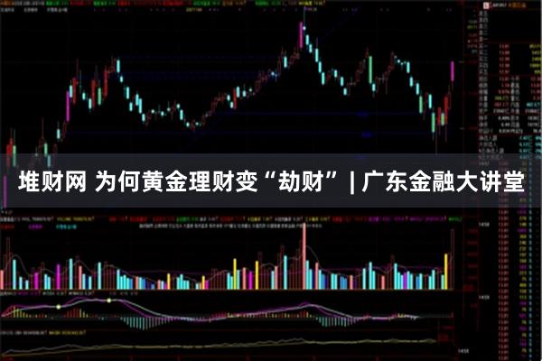 堆财网 为何黄金理财变“劫财” | 广东金融大讲堂