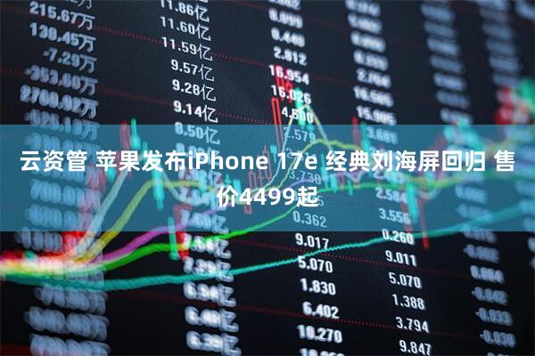 云资管 苹果发布iPhone 17e 经典刘海屏回归 售价4499起