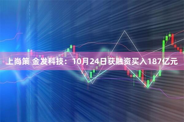 上尚策 金发科技：10月24日获融资买入187亿元