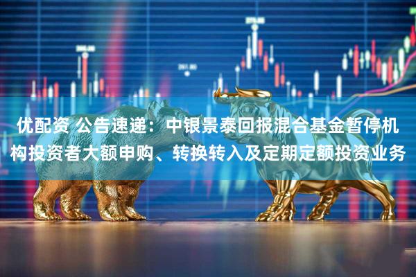 优配资 公告速递：中银景泰回报混合基金暂停机构投资者大额申购、转换转入及定期定额投资业务